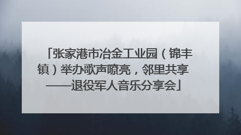 张家港市冶金工业园（锦丰镇）举办歌声嘹亮，邻里共享——退役军人音乐分享会